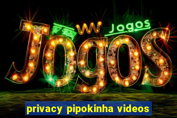 privacy pipokinha videos